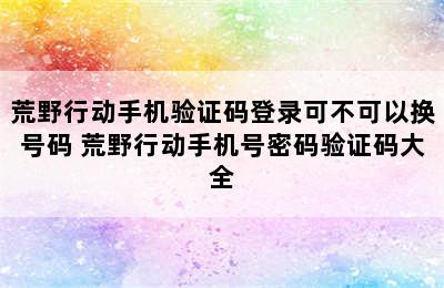 荒野行动手机验证码登录可不可以换号码 荒野行动手机号密码验证码大全